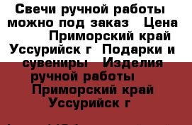 Свечи ручной работы, можно под заказ › Цена ­ 150 - Приморский край, Уссурийск г. Подарки и сувениры » Изделия ручной работы   . Приморский край,Уссурийск г.